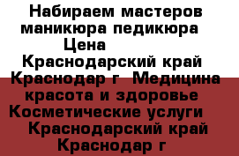 Набираем мастеров маникюра педикюра › Цена ­ 2 000 - Краснодарский край, Краснодар г. Медицина, красота и здоровье » Косметические услуги   . Краснодарский край,Краснодар г.